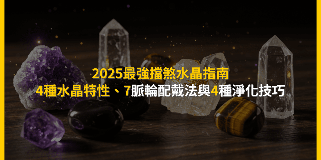 2025最強擋煞水晶指南:4種水晶特性、7脈輪配戴法與4種淨化技巧