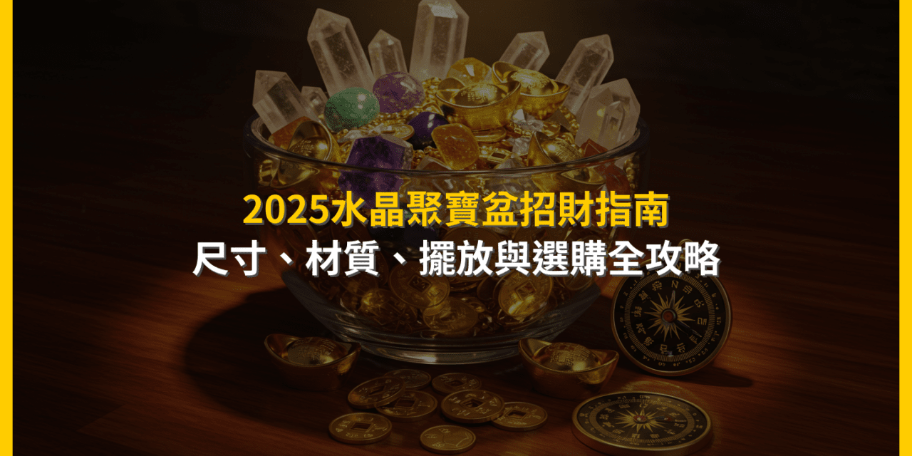 2025水晶聚寶盆招財指南：尺寸、材質、擺放與選購全攻略