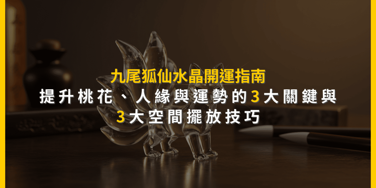 九尾狐仙水晶開運指南：提升桃花、人緣與運勢的3大關鍵與3大空間擺放技巧