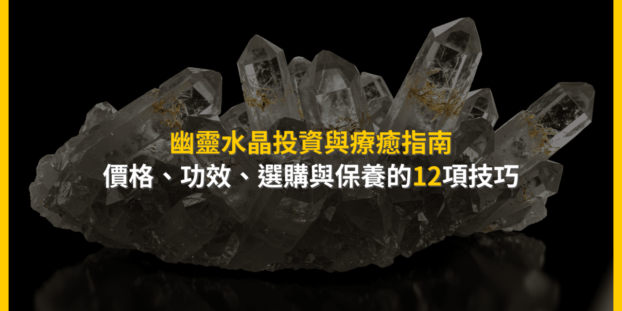 幽靈水晶投資與療癒指南:價格、功效、選購與保養的12項技巧