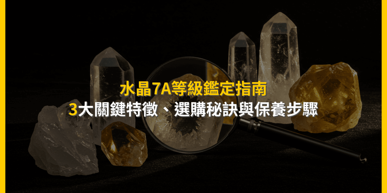 水晶7A等級鑑定指南:3大關鍵特徵、選購秘訣與保養步驟