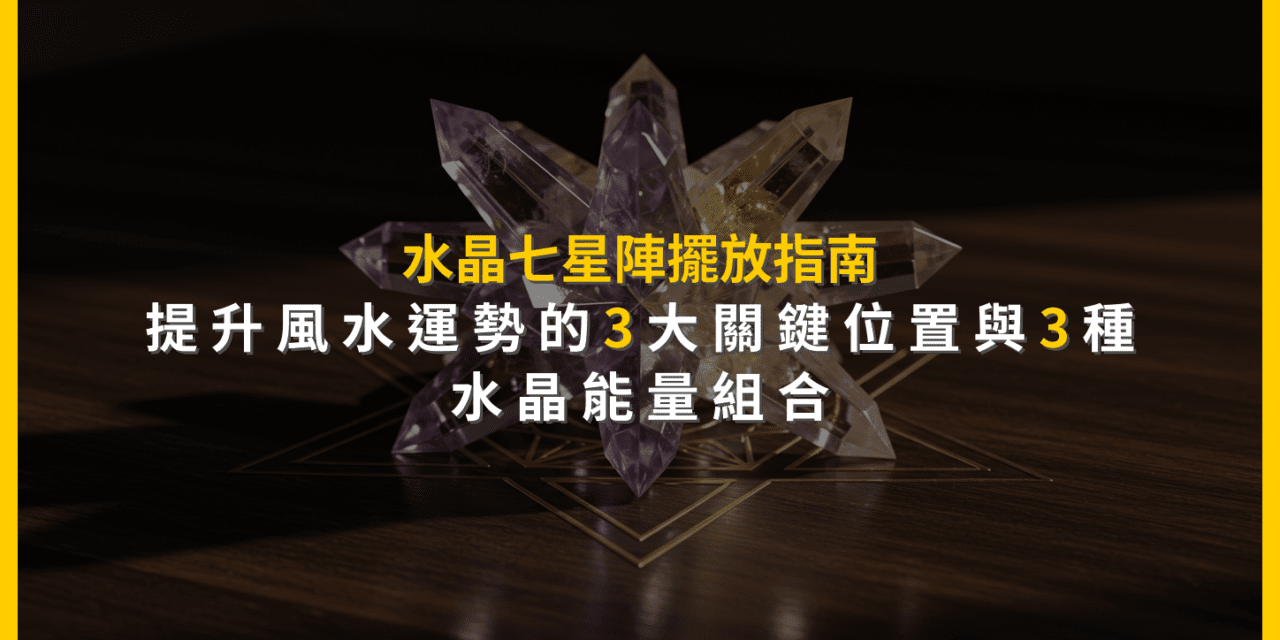 水晶七星陣擺放指南:提升風水運勢的3大關鍵位置與3種水晶能量組合