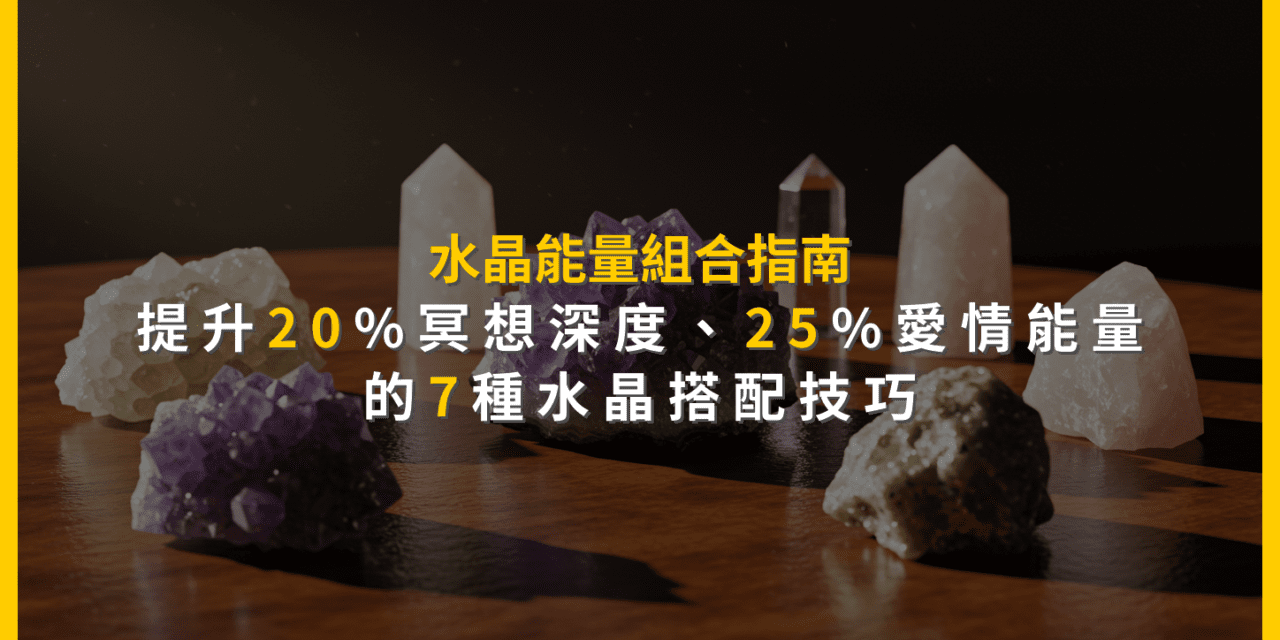 水晶能量組合指南：提升20%冥想深度、25%愛情能量的7種水晶搭配技巧