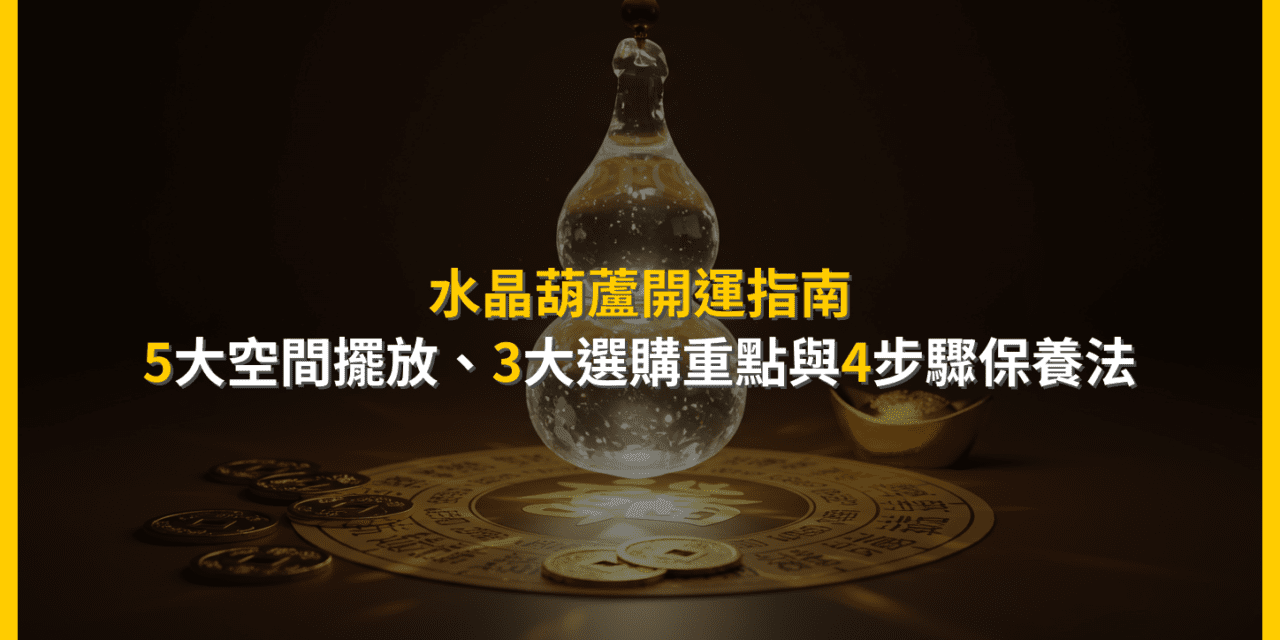 水晶葫蘆開運指南:5大空間擺放、3大選購重點與4步驟保養法