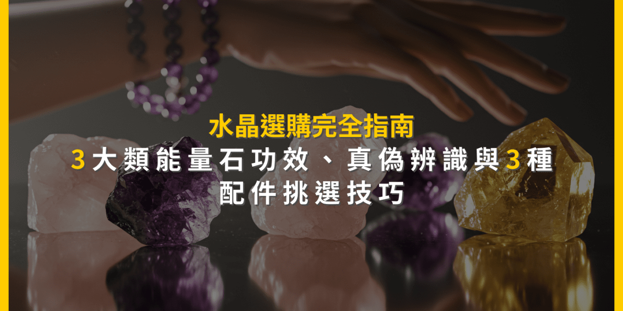 水晶選購完全指南：3大類能量石功效、真偽辨識與3種配件挑選技巧