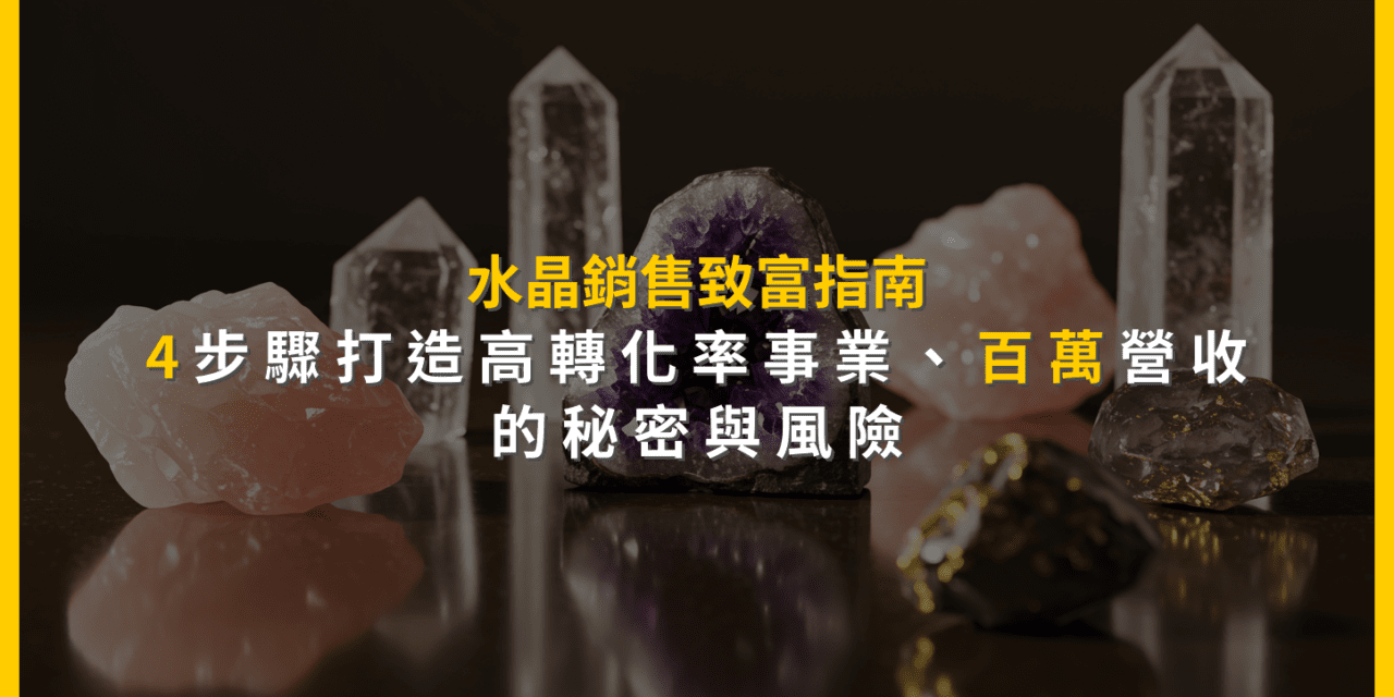 水晶銷售致富指南：4步驟打造高轉化率事業，百萬營收的秘密與風險