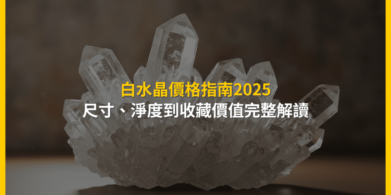 白水晶價格指南2025:尺寸、淨度到收藏價值完整解讀