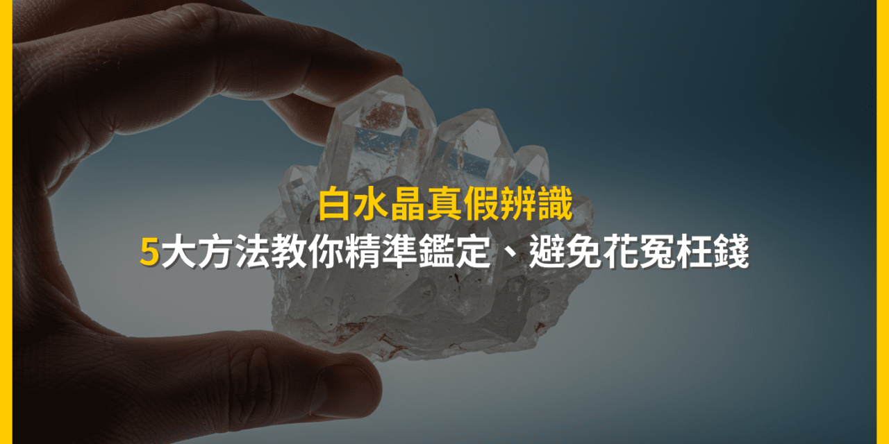 白水晶真假辨識：5大方法教你精準鑑定，避免花冤枉錢