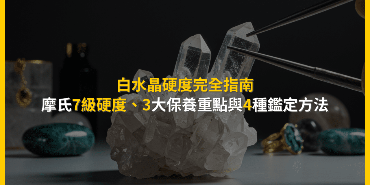 白水晶硬度完全指南：摩氏7級硬度，3大保養重點與4種鑑定方法