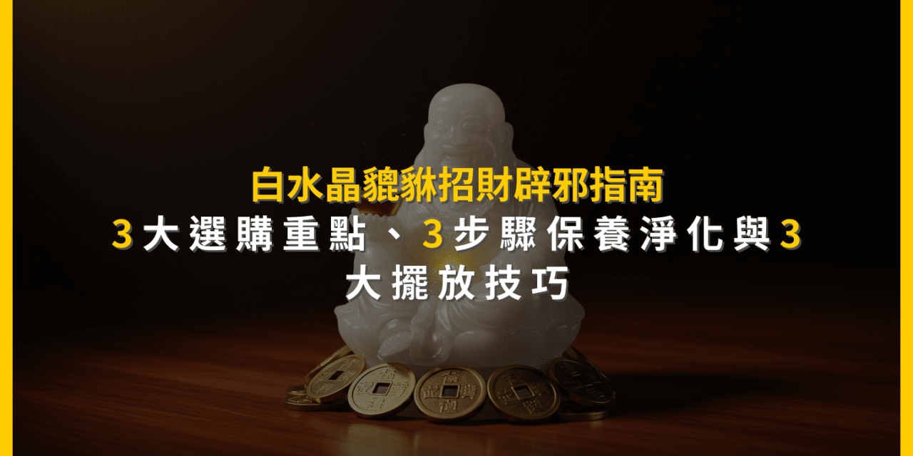 白水晶貔貅招財辟邪指南:3大選購重點、3步驟保養淨化與3大擺放技巧