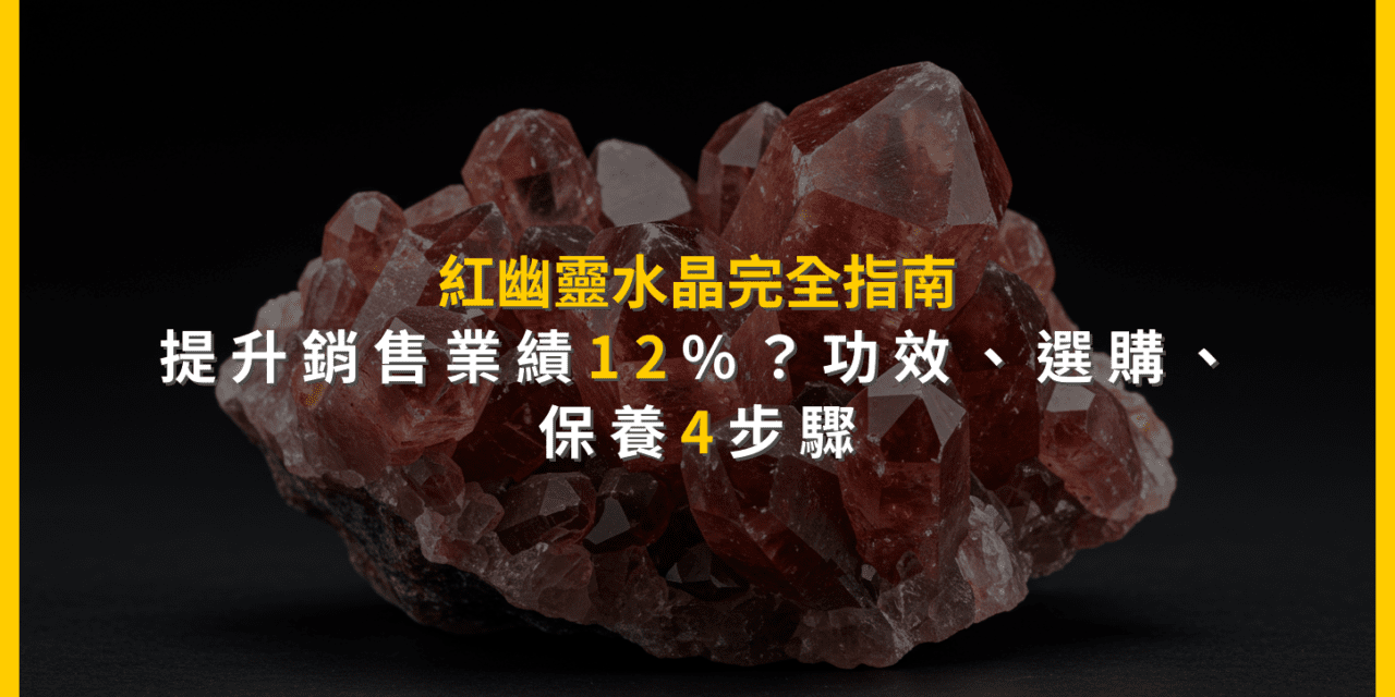 紅幽靈水晶完全指南:提升銷售業績12%?功效、選購、保養4步驟