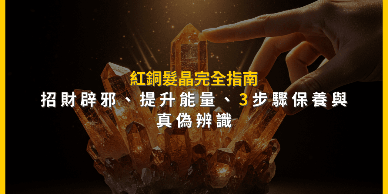 紅銅髮晶完全指南：招財辟邪、提升能量，3步驟保養與真偽辨識