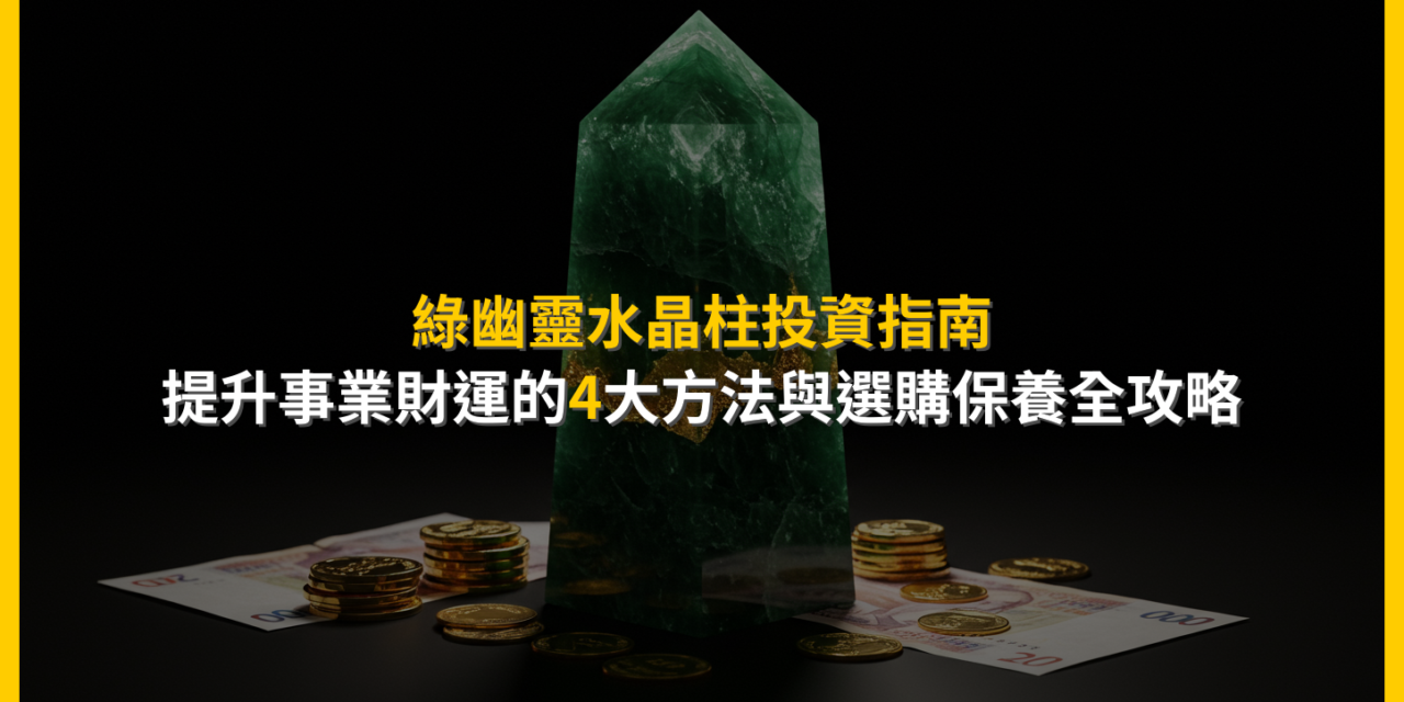 綠幽靈水晶柱投資指南：提升事業財運的4大方法與選購保養全攻略