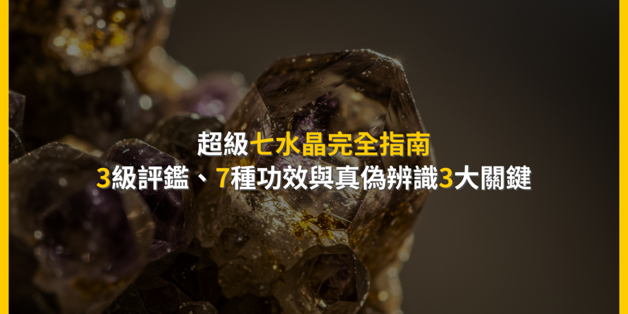超級七水晶完全指南：3級評鑑、7種功效與真偽辨識3大關鍵