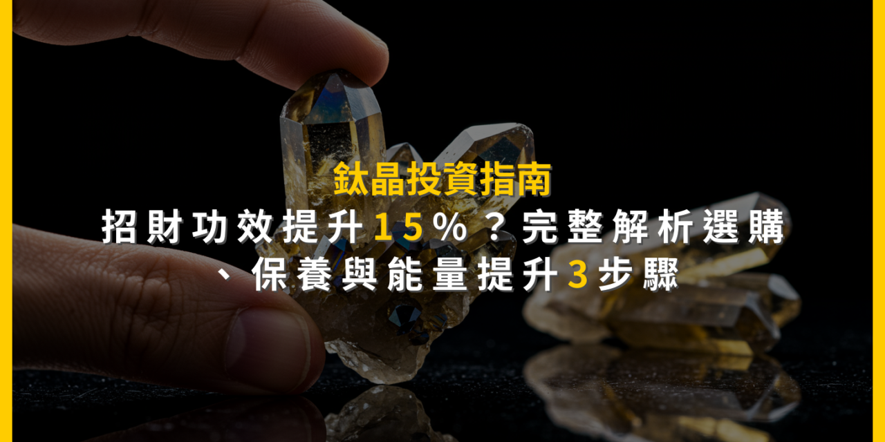鈦晶投資指南：招財功效提升15%？完整解析選購、保養與能量提升3步驟